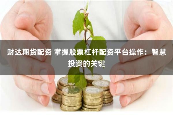 财达期货配资 掌握股票杠杆配资平台操作：智慧投资的关键