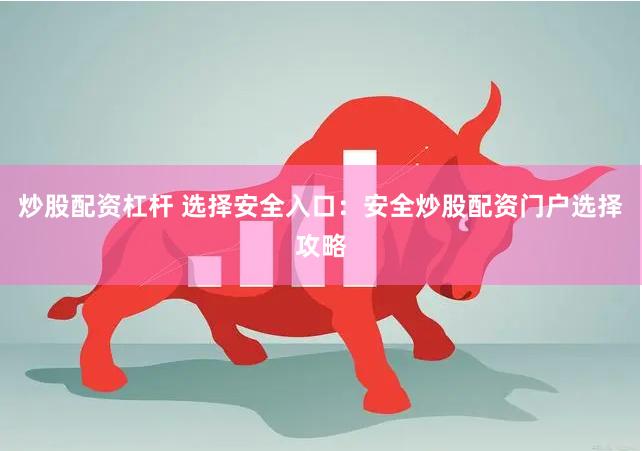 炒股配资杠杆 选择安全入口：安全炒股配资门户选择攻略