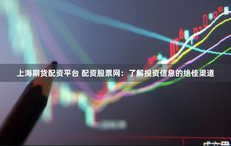 上海期货配资平台 配资股票网：了解投资信息的绝佳渠道