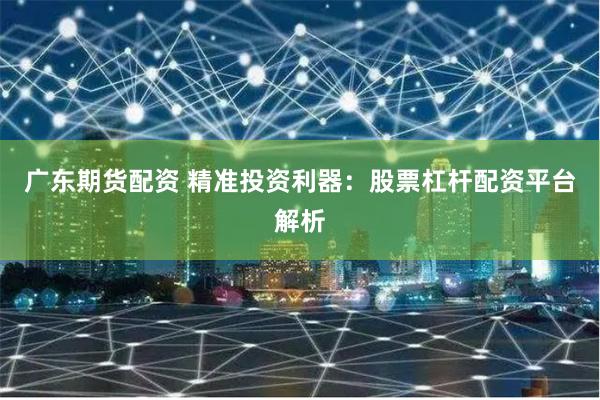 广东期货配资 精准投资利器：股票杠杆配资平台解析