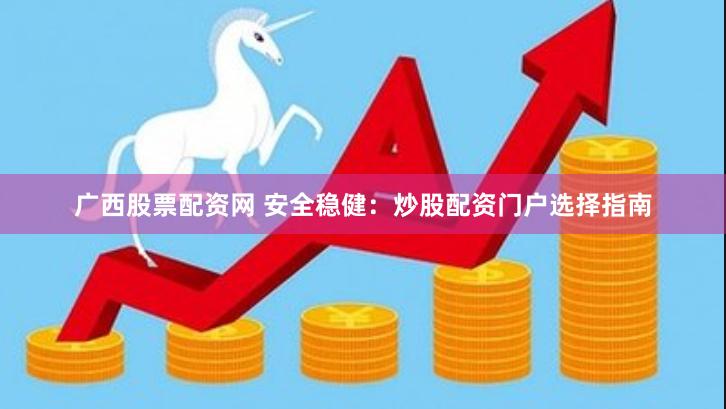 广西股票配资网 安全稳健：炒股配资门户选择指南