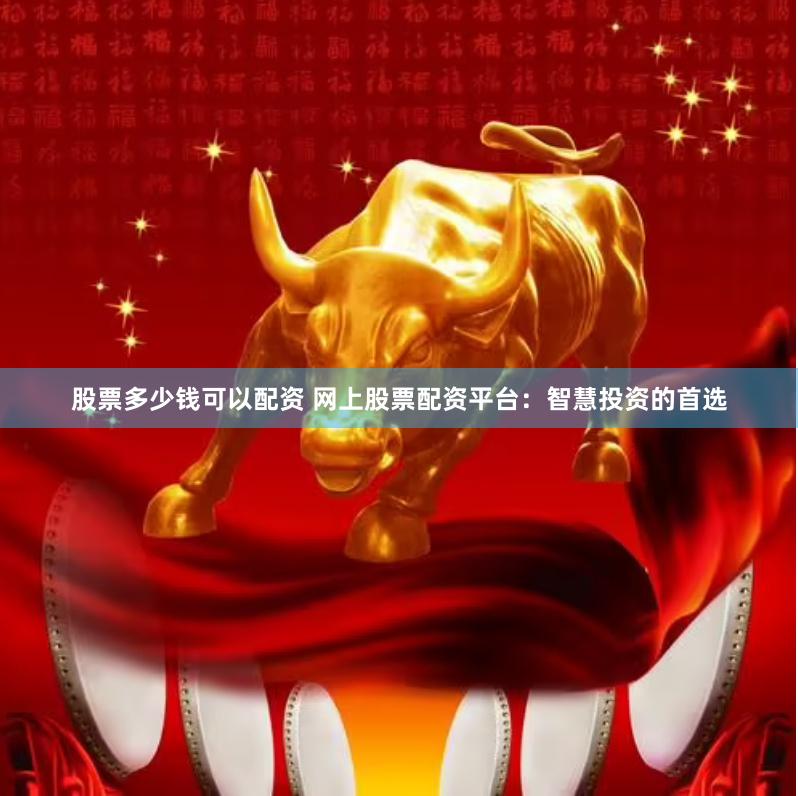 股票多少钱可以配资 网上股票配资平台：智慧投资的首选