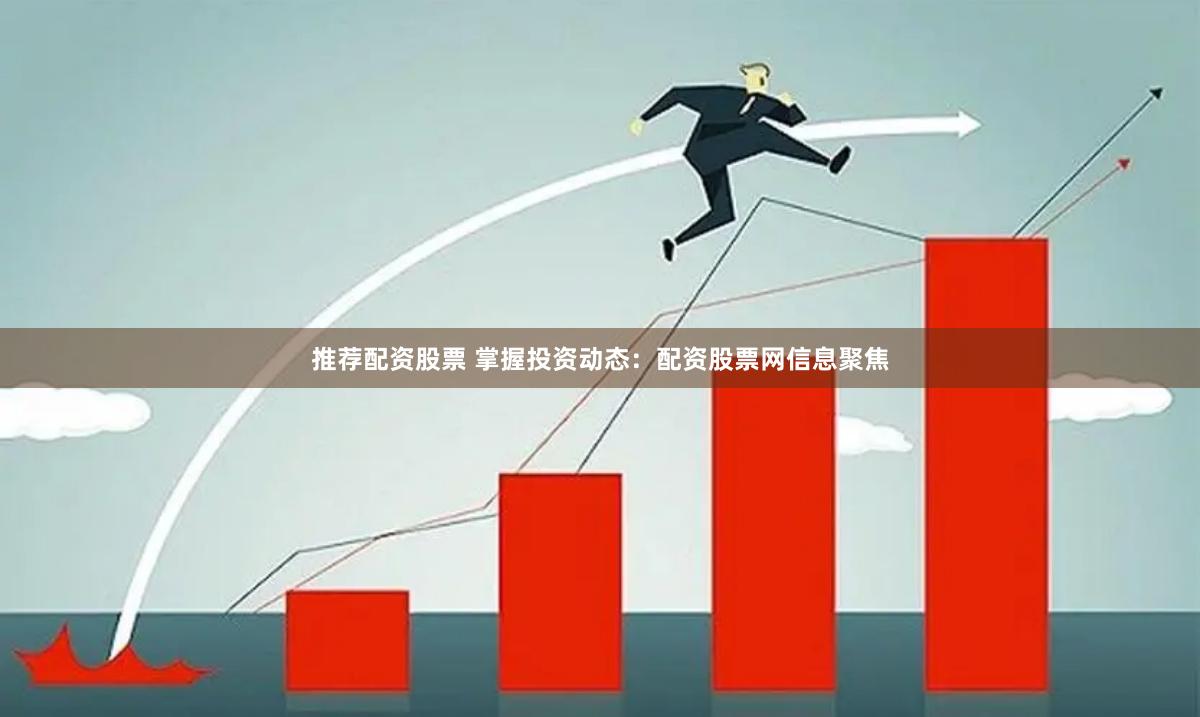推荐配资股票 掌握投资动态：配资股票网信息聚焦