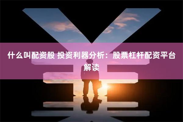 什么叫配资股 投资利器分析：股票杠杆配资平台解读