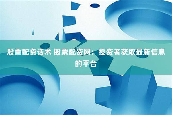 股票配资话术 股票配资网：投资者获取最新信息的平台