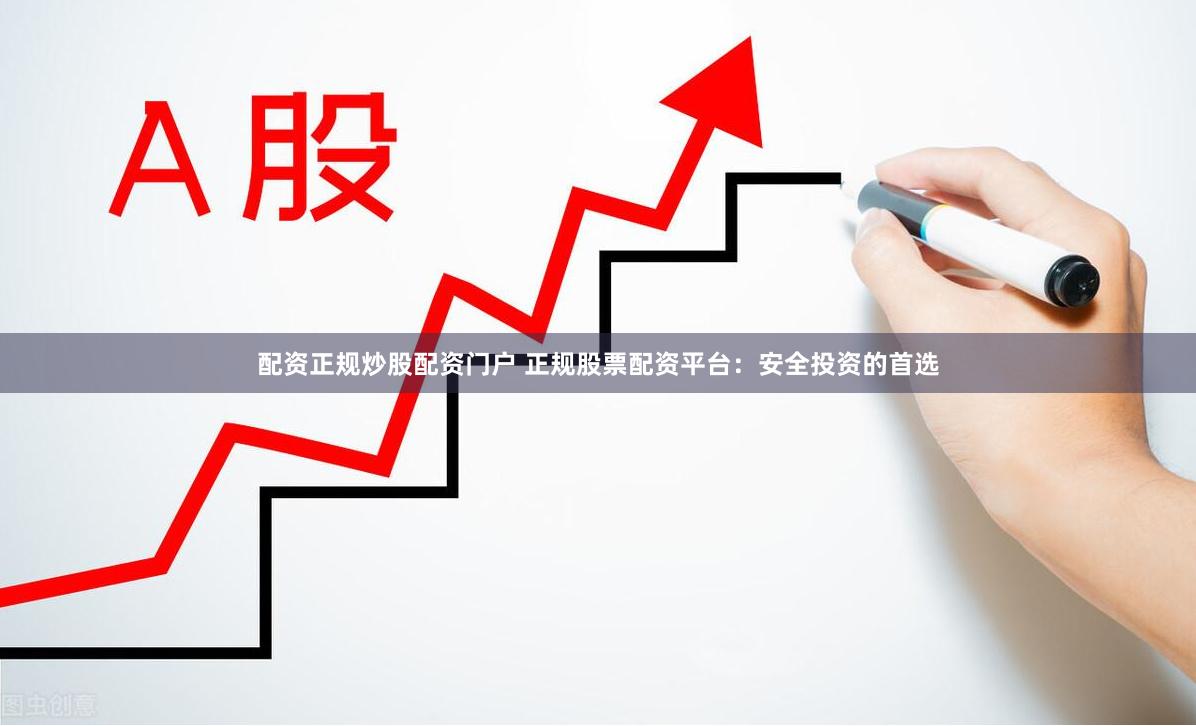 配资正规炒股配资门户 正规股票配资平台：安全投资的首选