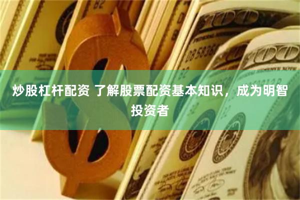 炒股杠杆配资 了解股票配资基本知识，成为明智投资者