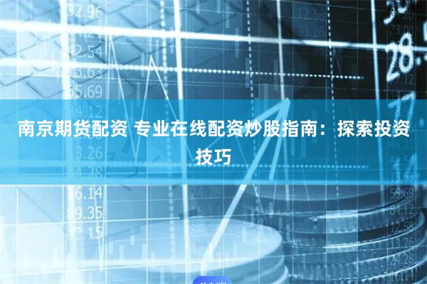 南京期货配资 专业在线配资炒股指南：探索投资技巧