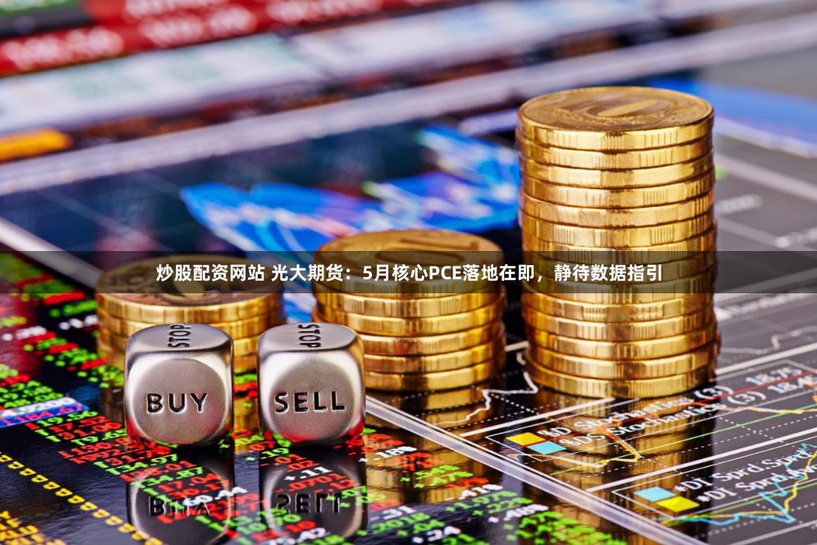 炒股配资网站 光大期货：5月核心PCE落地在即，静待数据指引
