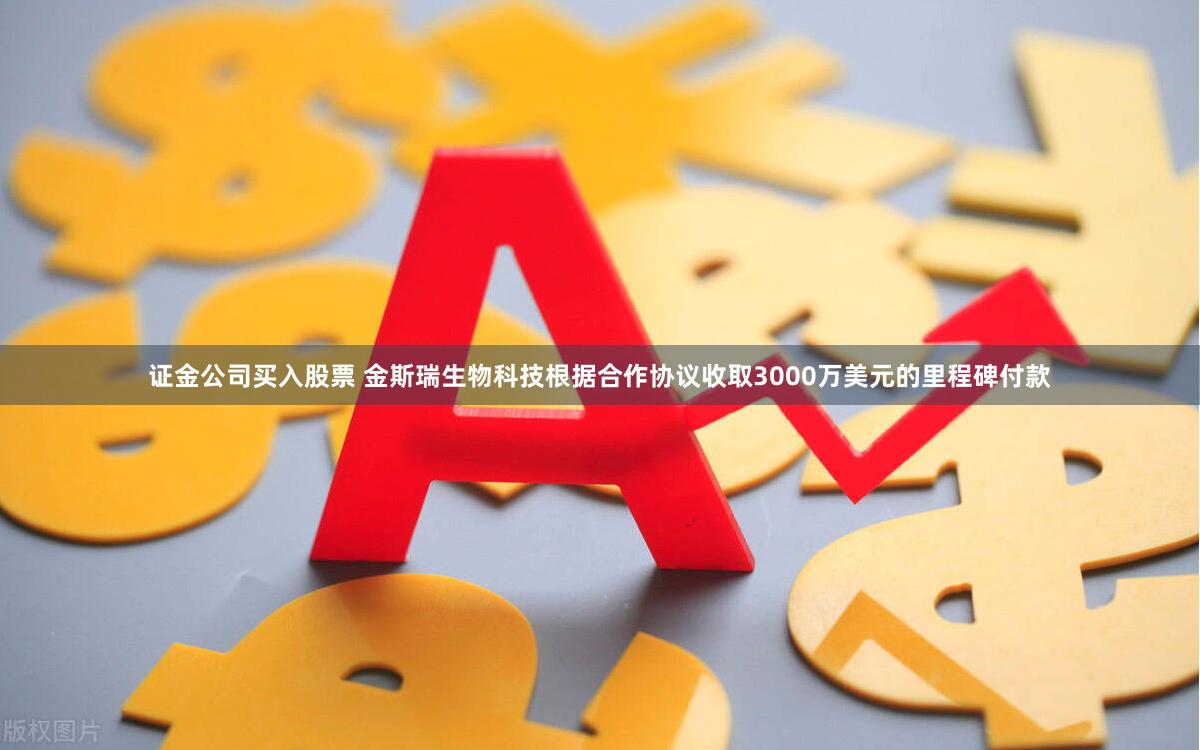 证金公司买入股票 金斯瑞生物科技根据合作协议收取3000万美元的里程碑付款