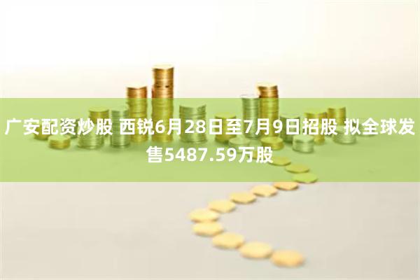 广安配资炒股 西锐6月28日至7月9日招股 拟全球发售5487.59万股