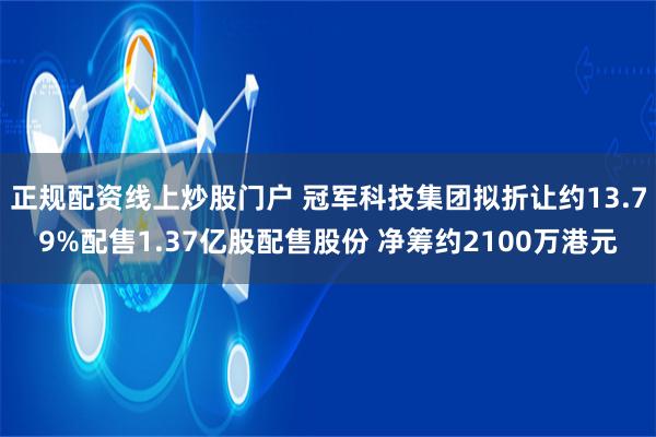 正规配资线上炒股门户 冠军科技集团拟折让约13.79%配售1.37亿股配售股份 净筹约2100万港元