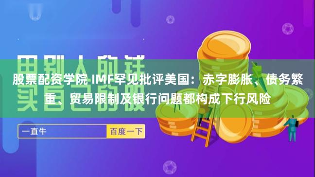 股票配资学院 IMF罕见批评美国：赤字膨胀、债务繁重、贸易限制及银行问题都构成下行风险