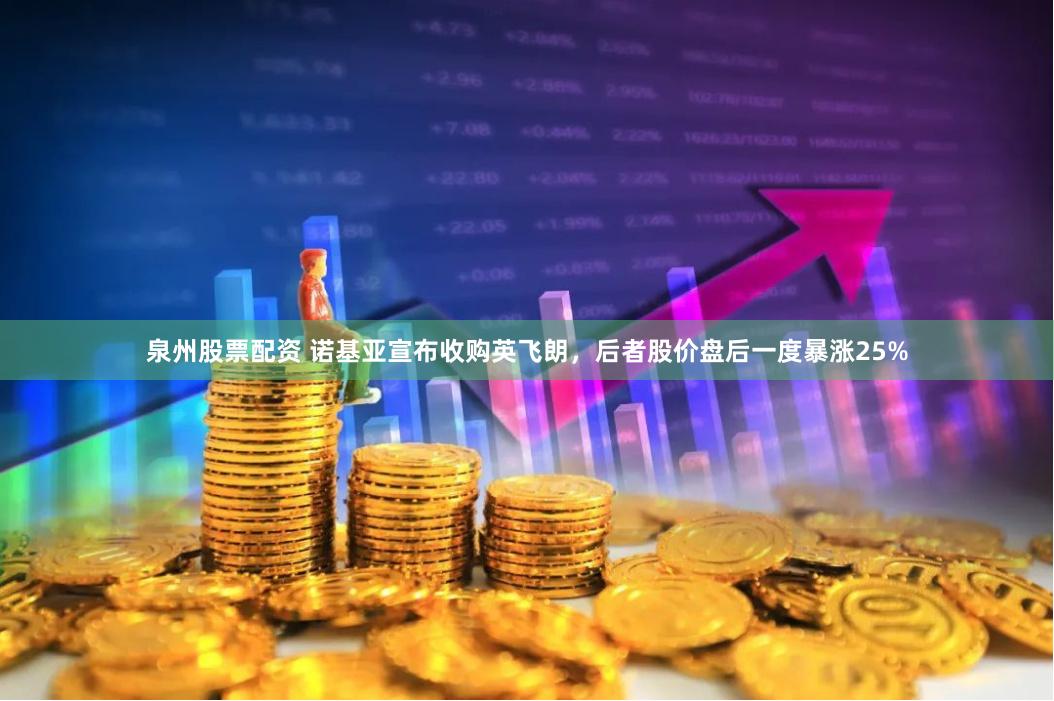 泉州股票配资 诺基亚宣布收购英飞朗，后者股价盘后一度暴涨25%