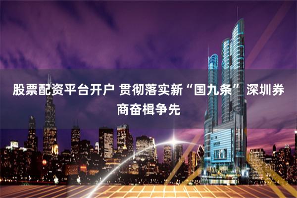 股票配资平台开户 贯彻落实新“国九条” 深圳券商奋楫争先