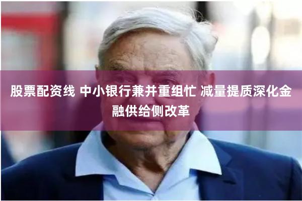 股票配资线 中小银行兼并重组忙 减量提质深化金融供给侧改革