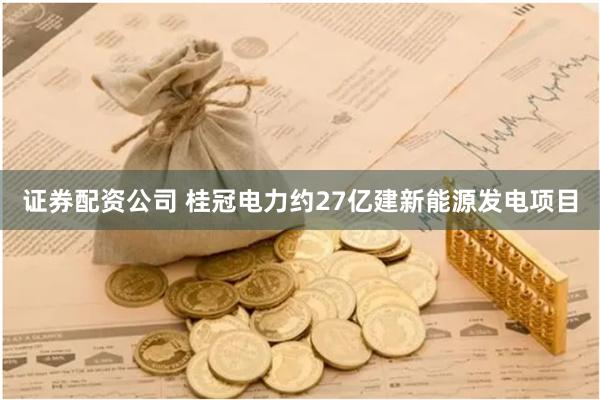证券配资公司 桂冠电力约27亿建新能源发电项目