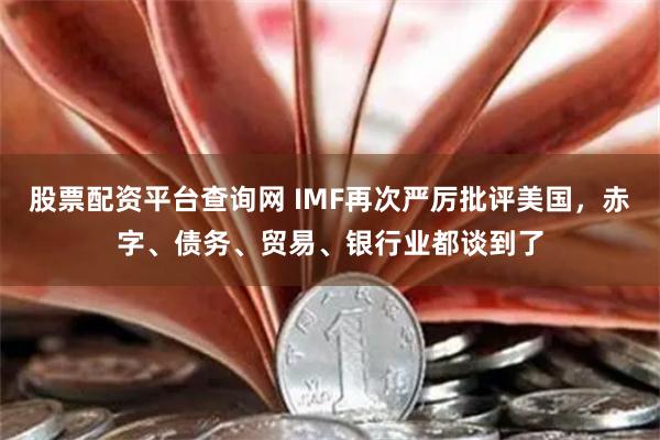 股票配资平台查询网 IMF再次严厉批评美国，赤字、债务、贸易、银行业都谈到了