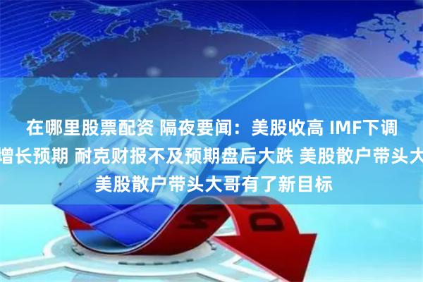 在哪里股票配资 隔夜要闻：美股收高 IMF下调今年美国经济增长预期 耐克财报不及预期盘后大跌 美股散户带头大哥有了新目标