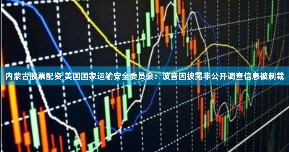 内蒙古股票配资 美国国家运输安全委员会：波音因披露非公开调查信息被制裁