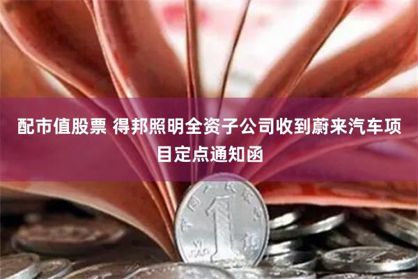 配市值股票 得邦照明全资子公司收到蔚来汽车项目定点通知函
