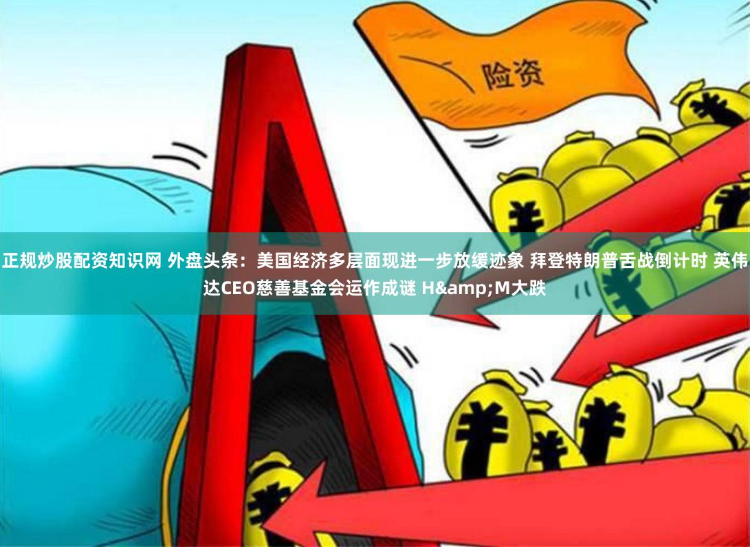 正规炒股配资知识网 外盘头条：美国经济多层面现进一步放缓迹象 拜登特朗普舌战倒计时 英伟达CEO慈善基金会运作成谜 H&M大跌