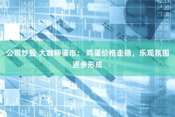 公司炒股 大咖聊蛋市： 鸡蛋价格走稳，乐观氛围逐步形成