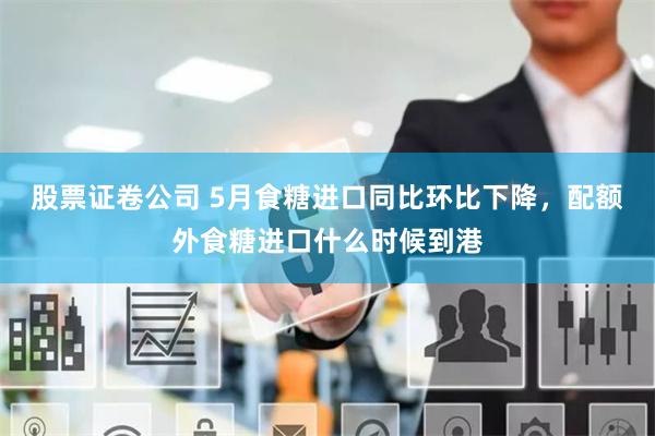 股票证卷公司 5月食糖进口同比环比下降，配额外食糖进口什么时候到港