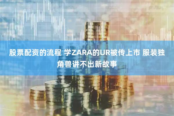 股票配资的流程 学ZARA的UR被传上市 服装独角兽讲不出新故事