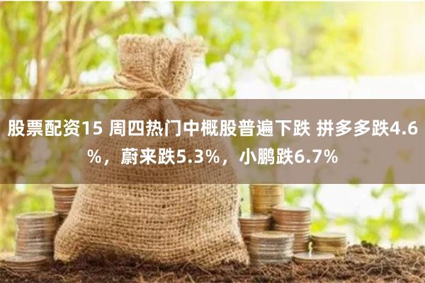 股票配资15 周四热门中概股普遍下跌 拼多多跌4.6%，蔚来跌5.3%，小鹏跌6.7%