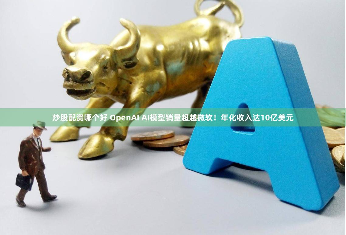 炒股配资哪个好 OpenAI AI模型销量超越微软！年化收入达10亿美元