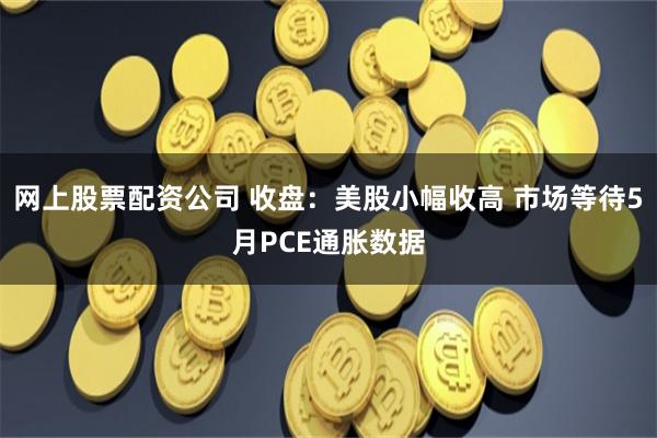 网上股票配资公司 收盘：美股小幅收高 市场等待5月PCE通胀数据