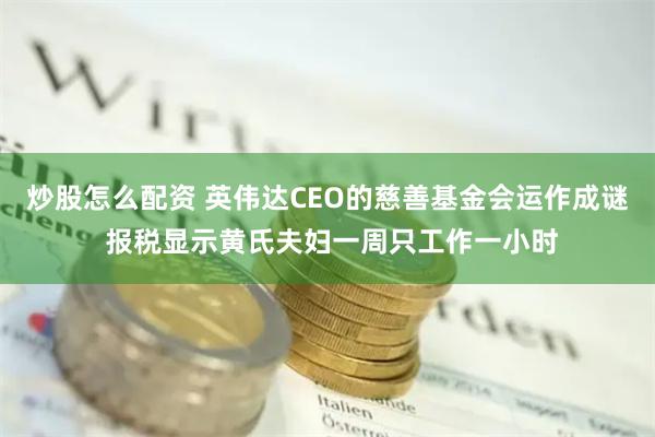 炒股怎么配资 英伟达CEO的慈善基金会运作成谜 报税显示黄氏夫妇一周只工作一小时
