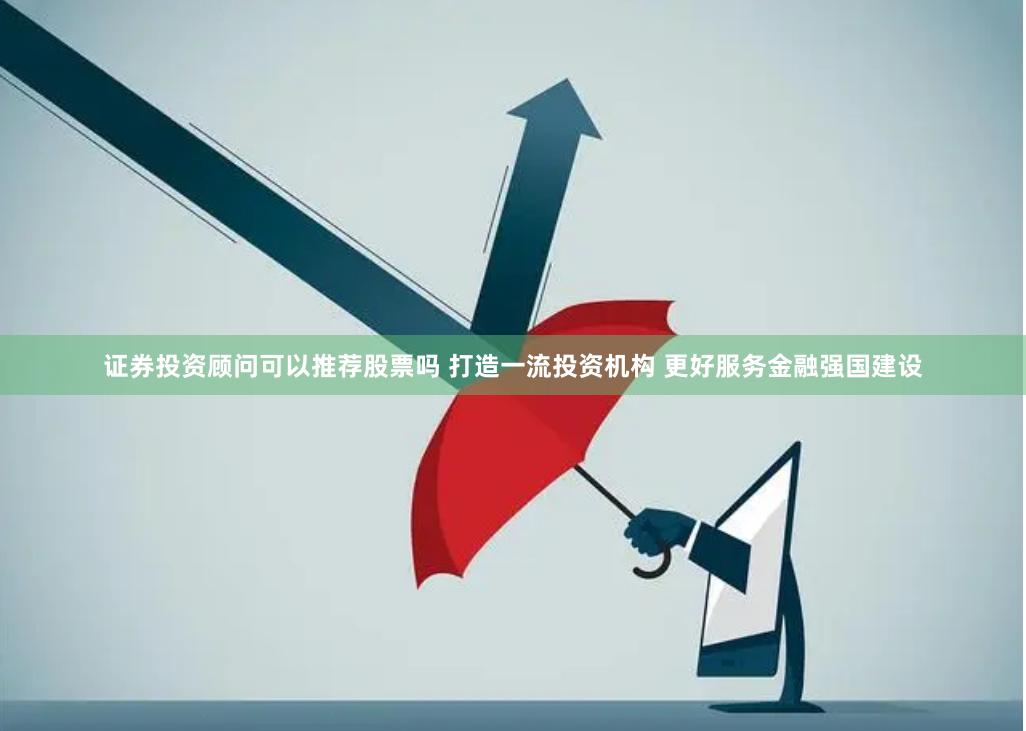 证券投资顾问可以推荐股票吗 打造一流投资机构 更好服务金融强国建设