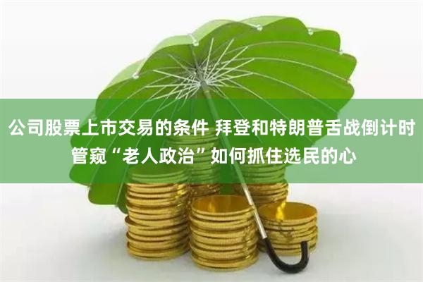 公司股票上市交易的条件 拜登和特朗普舌战倒计时 管窥“老人政治”如何抓住选民的心