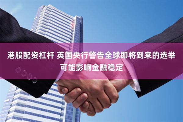 港股配资杠杆 英国央行警告全球即将到来的选举可能影响金融稳定