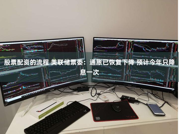 股票配资的流程 美联储票委：通胀已恢复下降 预计今年只降息一次