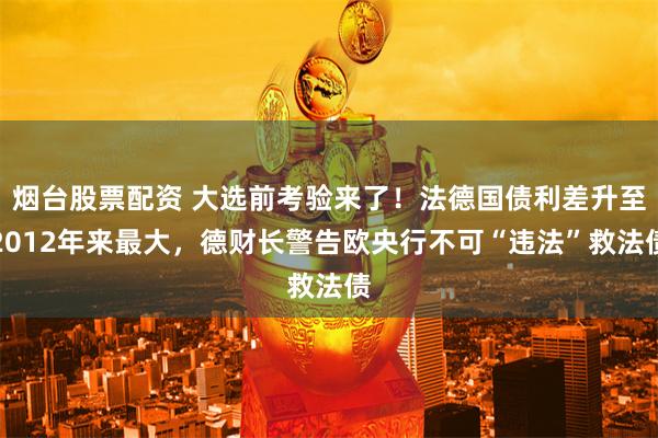 烟台股票配资 大选前考验来了！法德国债利差升至2012年来最大，德财长警告欧央行不可“违法”救法债