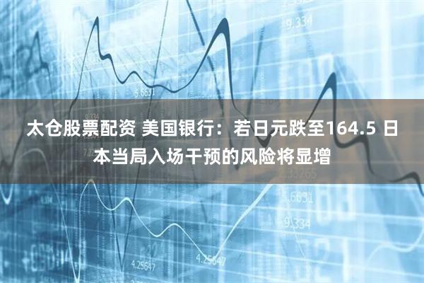 太仓股票配资 美国银行：若日元跌至164.5 日本当局入场干预的风险将显增