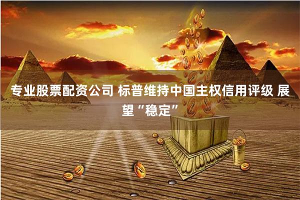 专业股票配资公司 标普维持中国主权信用评级 展望“稳定”