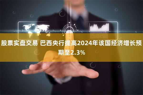 股票实盘交易 巴西央行提高2024年该国经济增长预期至2.3%