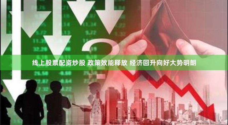 线上股票配资炒股 政策效能释放 经济回升向好大势明朗