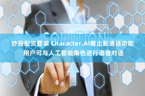 炒股配资要求 Character.AI推出新通话功能 用户可与人工智能角色进行语音对话