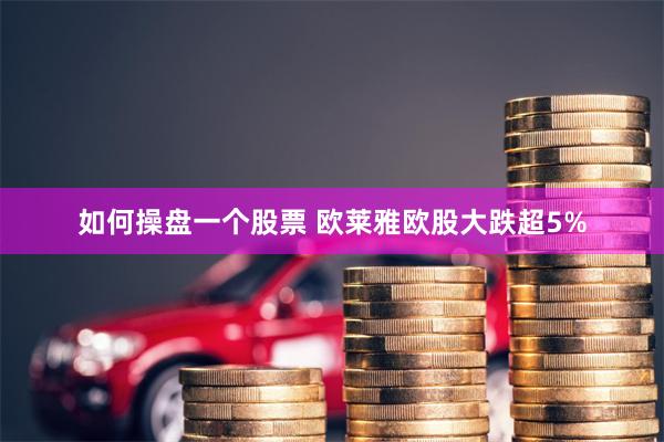 如何操盘一个股票 欧莱雅欧股大跌超5%