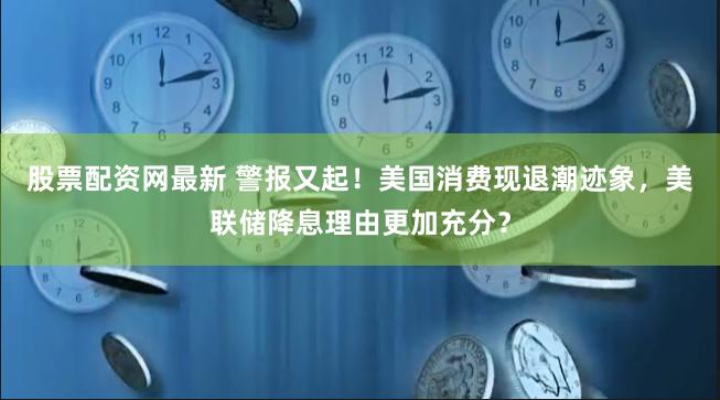 股票配资网最新 警报又起！美国消费现退潮迹象，美联储降息理由更加充分？