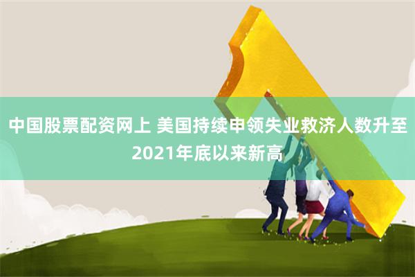 中国股票配资网上 美国持续申领失业救济人数升至2021年底以来新高
