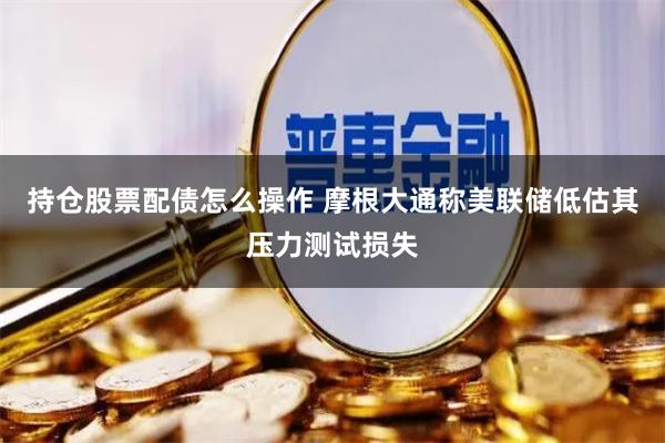 持仓股票配债怎么操作 摩根大通称美联储低估其压力测试损失