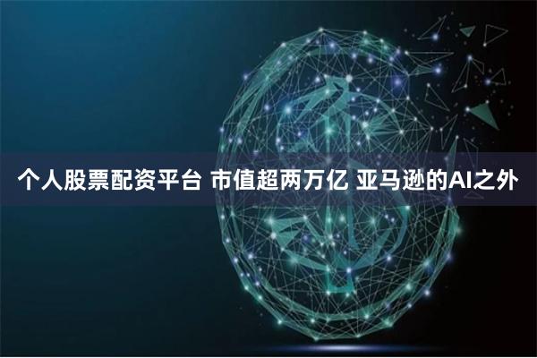 个人股票配资平台 市值超两万亿 亚马逊的AI之外