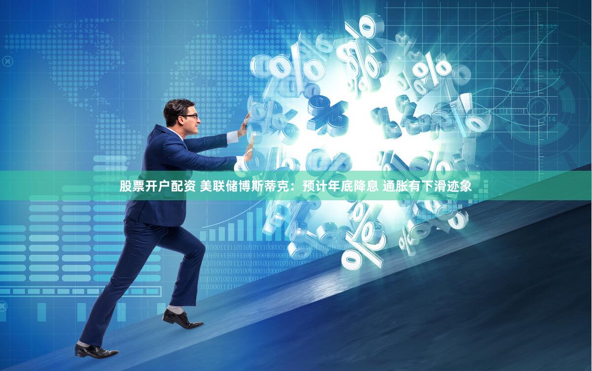 股票开户配资 美联储博斯蒂克：预计年底降息 通胀有下滑迹象