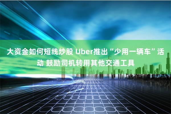 大资金如何短线炒股 Uber推出“少用一辆车”活动 鼓励司机转用其他交通工具